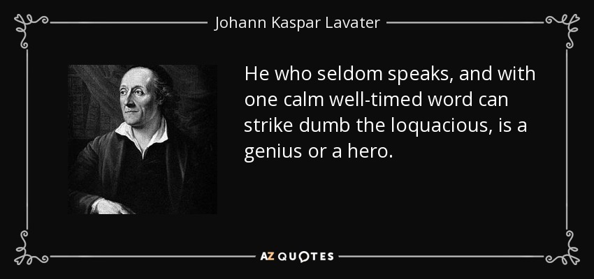 He who seldom speaks, and with one calm well-timed word can strike dumb the loquacious, is a genius or a hero. - Johann Kaspar Lavater