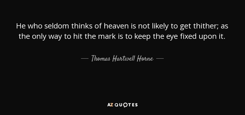 He who seldom thinks of heaven is not likely to get thither; as the only way to hit the mark is to keep the eye fixed upon it. - Thomas Hartwell Horne
