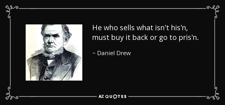 He who sells what isn't his'n, must buy it back or go to pris'n. - Daniel Drew