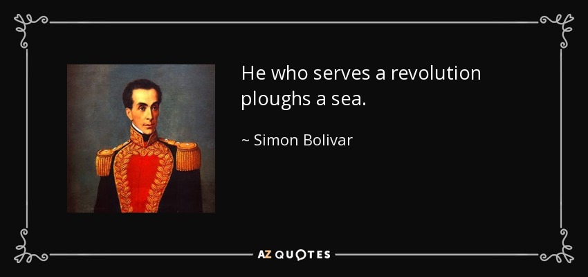 He who serves a revolution ploughs a sea. - Simon Bolivar