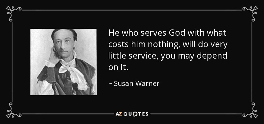 He who serves God with what costs him nothing, will do very little service, you may depend on it. - Susan Warner