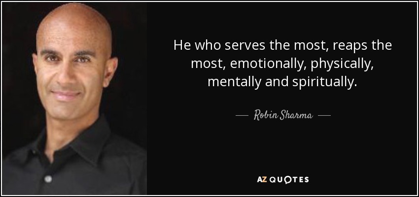 He who serves the most, reaps the most, emotionally, physically, mentally and spiritually. - Robin Sharma