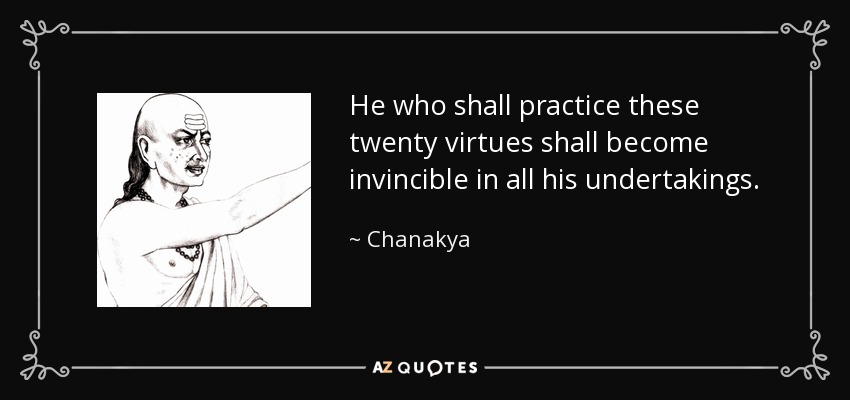 He who shall practice these twenty virtues shall become invincible in all his undertakings. - Chanakya