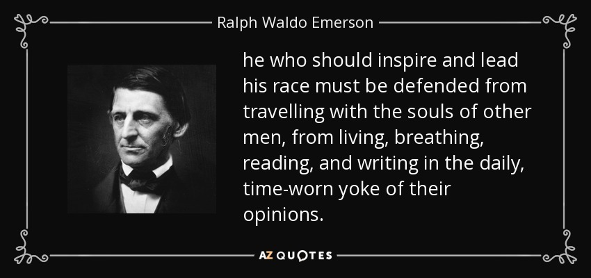 he who should inspire and lead his race must be defended from travelling with the souls of other men, from living, breathing, reading, and writing in the daily, time-worn yoke of their opinions. - Ralph Waldo Emerson
