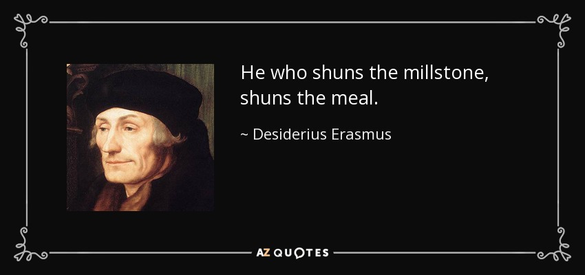 He who shuns the millstone, shuns the meal. - Desiderius Erasmus