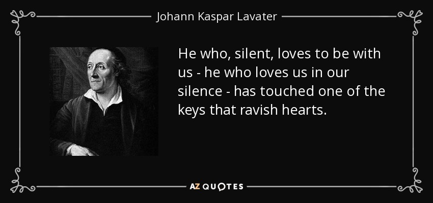 He who, silent, loves to be with us - he who loves us in our silence - has touched one of the keys that ravish hearts. - Johann Kaspar Lavater