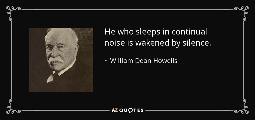 He who sleeps in continual noise is wakened by silence. - William Dean Howells