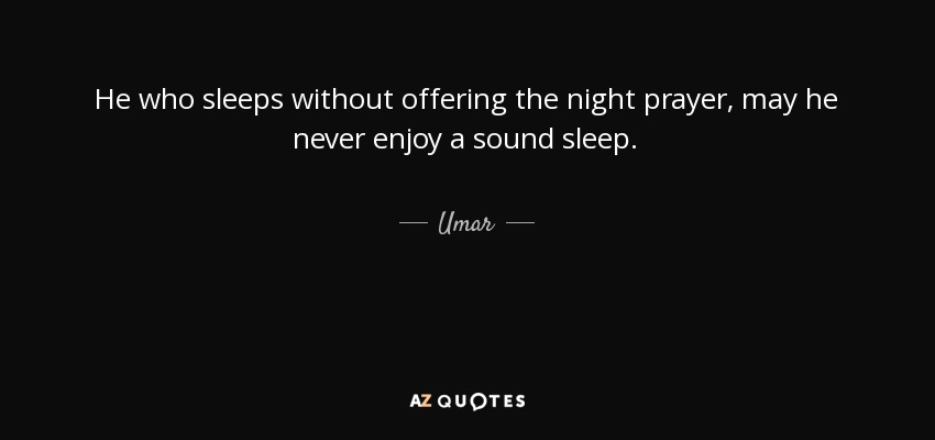 He who sleeps without offering the night prayer, may he never enjoy a sound sleep. - Umar