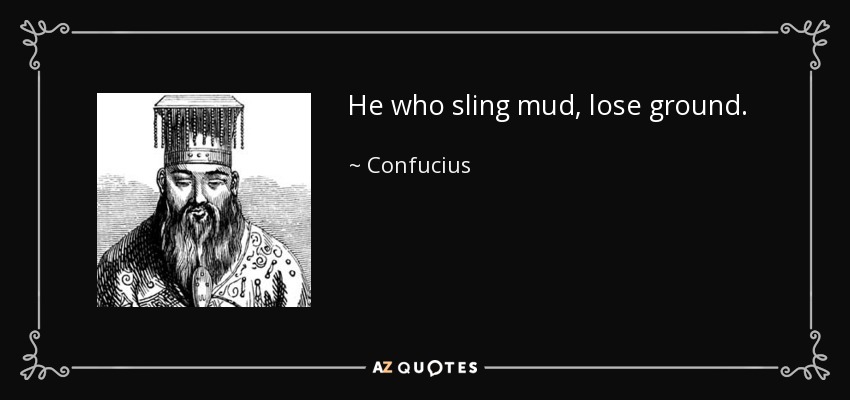 He who sling mud, lose ground. - Confucius