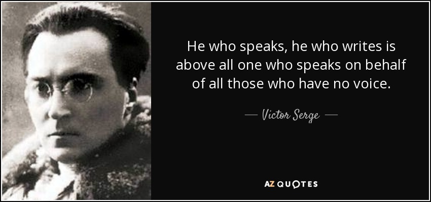 He who speaks, he who writes is above all one who speaks on behalf of all those who have no voice. - Victor Serge