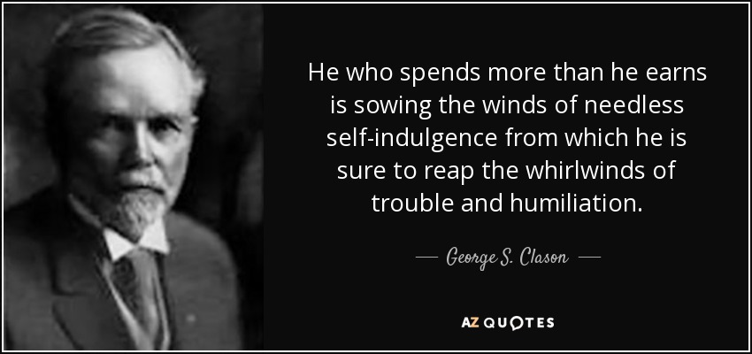 He who spends more than he earns is sowing the winds of needless self-indulgence from which he is sure to reap the whirlwinds of trouble and humiliation. - George S. Clason
