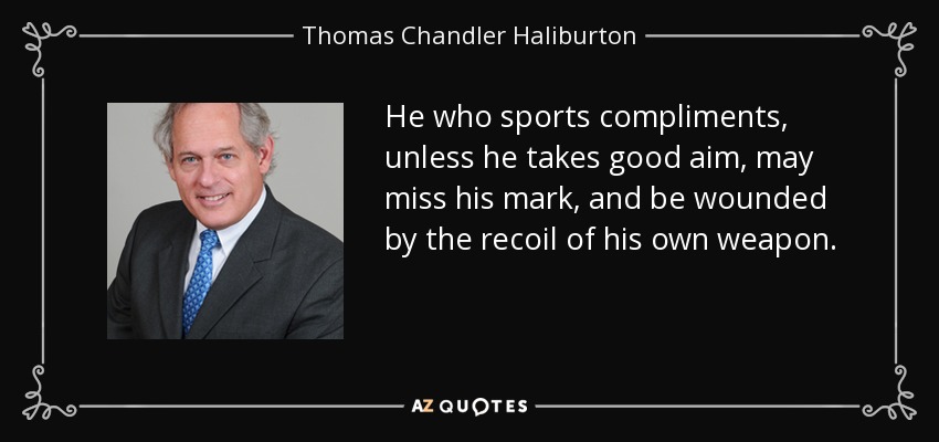 He who sports compliments, unless he takes good aim, may miss his mark, and be wounded by the recoil of his own weapon. - Thomas Chandler Haliburton