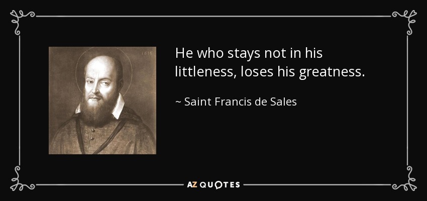 He who stays not in his littleness, loses his greatness. - Saint Francis de Sales
