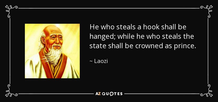 He who steals a hook shall be hanged; while he who steals the state shall be crowned as prince. - Laozi