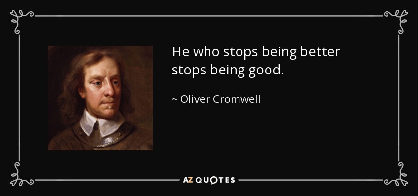 He who stops being better stops being good. - Oliver Cromwell