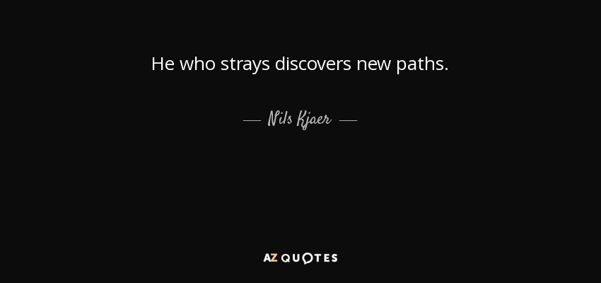 He who strays discovers new paths. - Nils Kjaer