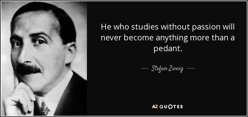 He who studies without passion will never become anything more than a pedant. - Stefan Zweig