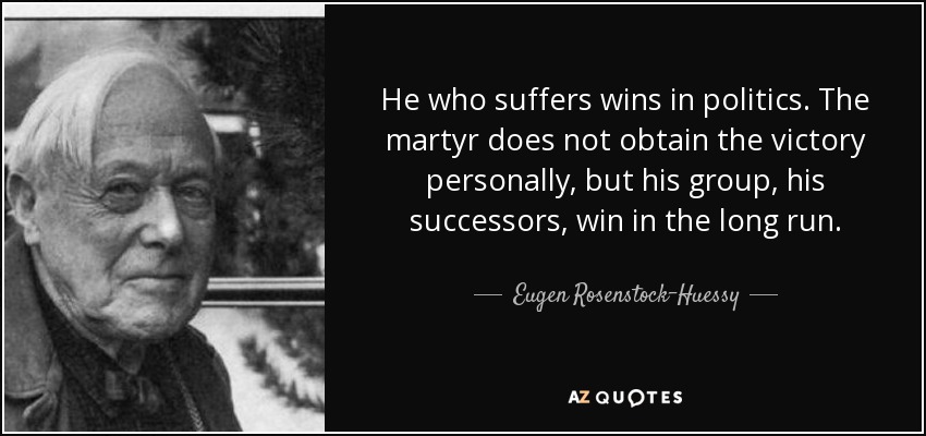 He who suffers wins in politics. The martyr does not obtain the victory personally, but his group, his successors, win in the long run. - Eugen Rosenstock-Huessy