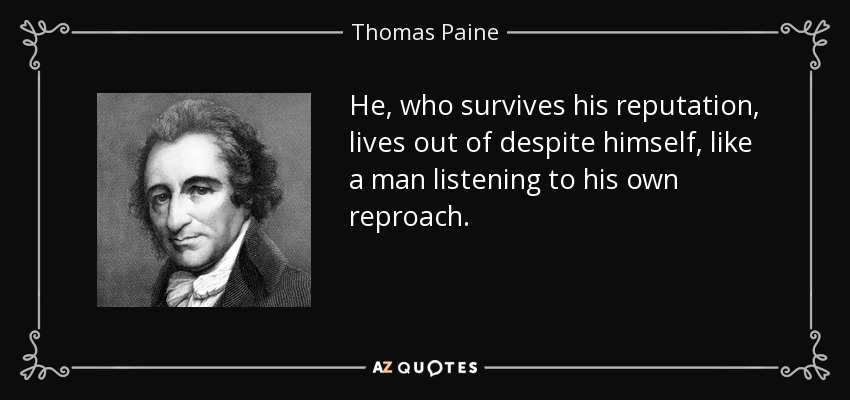 He, who survives his reputation, lives out of despite himself, like a man listening to his own reproach. - Thomas Paine