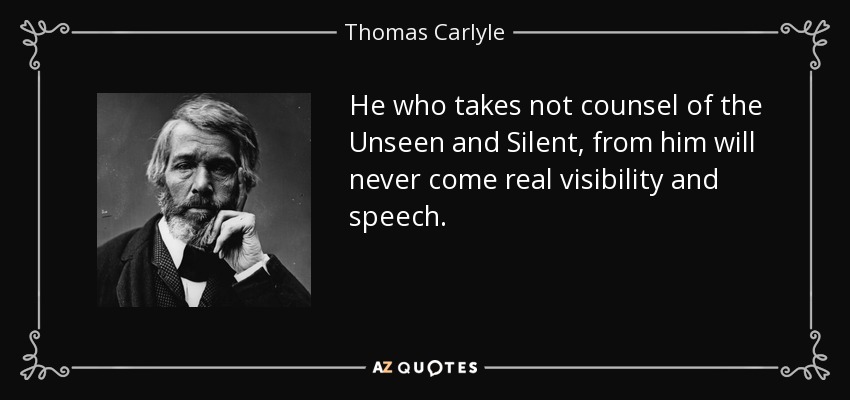 He who takes not counsel of the Unseen and Silent, from him will never come real visibility and speech. - Thomas Carlyle