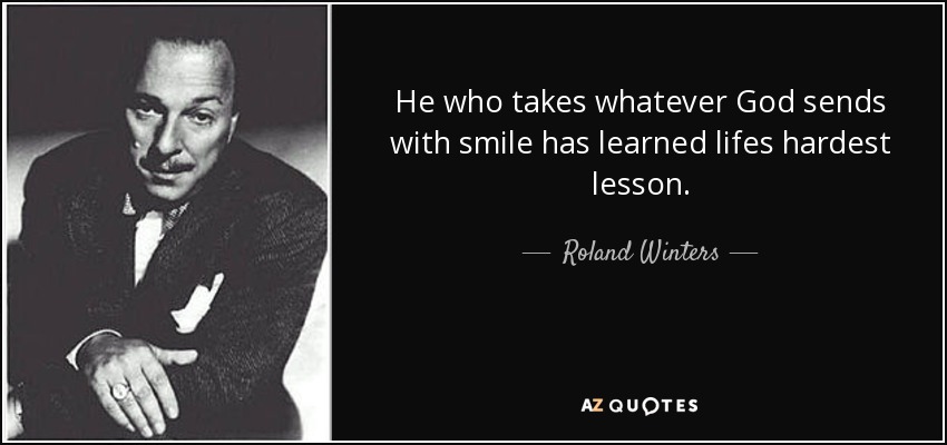 He who takes whatever God sends with smile has learned lifes hardest lesson. - Roland Winters