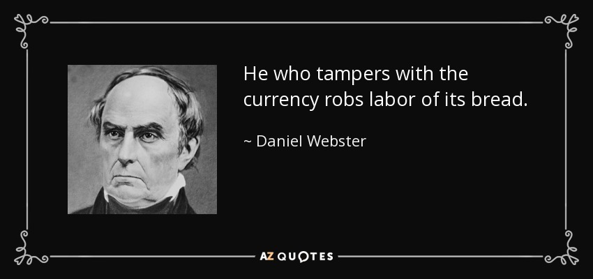 He who tampers with the currency robs labor of its bread. - Daniel Webster