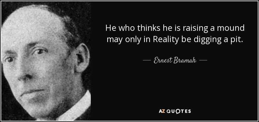 He who thinks he is raising a mound may only in Reality be digging a pit. - Ernest Bramah