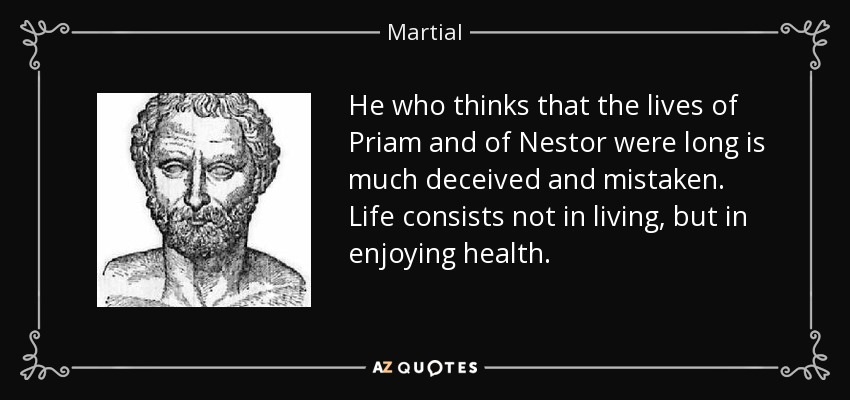 He who thinks that the lives of Priam and of Nestor were long is much deceived and mistaken. Life consists not in living, but in enjoying health. - Martial