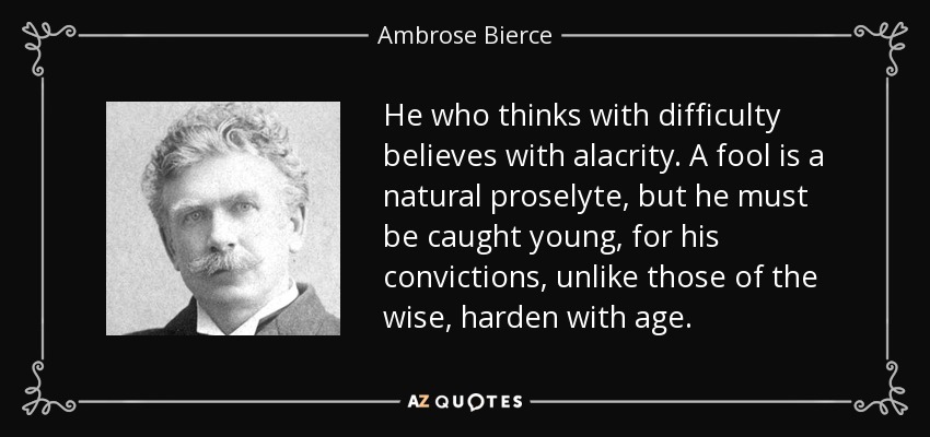 He who thinks with difficulty believes with alacrity. A fool is a natural proselyte, but he must be caught young, for his convictions, unlike those of the wise, harden with age. - Ambrose Bierce