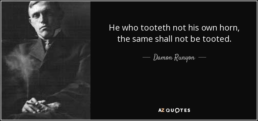 He who tooteth not his own horn, the same shall not be tooted. - Damon Runyon