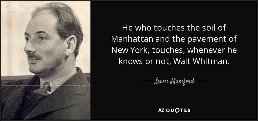 He who touches the soil of Manhattan and the pavement of New York, touches, whenever he knows or not, Walt Whitman. - Lewis Mumford