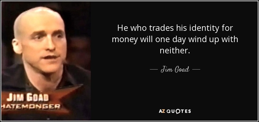 He who trades his identity for money will one day wind up with neither. - Jim Goad