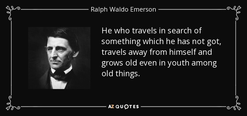 He who travels in search of something which he has not got, travels away from himself and grows old even in youth among old things. - Ralph Waldo Emerson