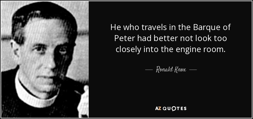 He who travels in the Barque of Peter had better not look too closely into the engine room. - Ronald Knox