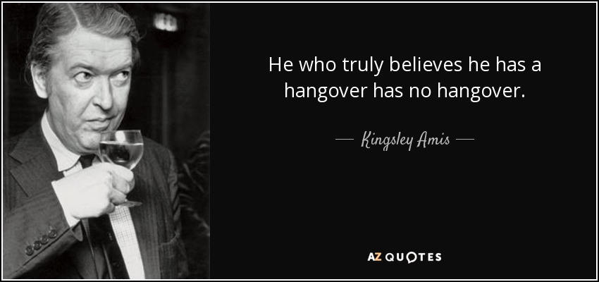 He who truly believes he has a hangover has no hangover. - Kingsley Amis