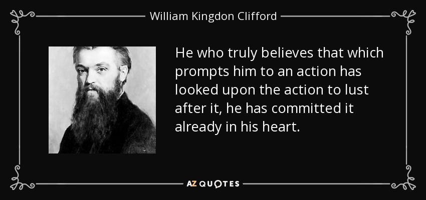 He who truly believes that which prompts him to an action has looked upon the action to lust after it, he has committed it already in his heart. - William Kingdon Clifford