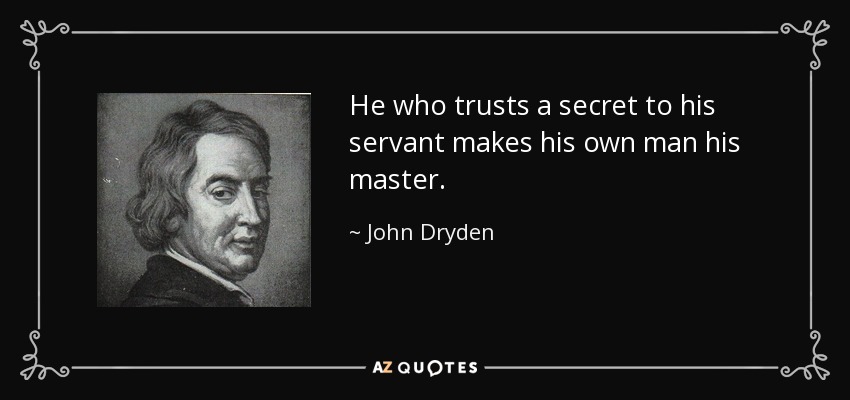 He who trusts a secret to his servant makes his own man his master. - John Dryden
