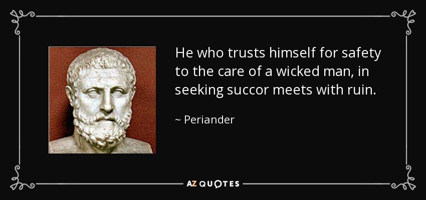 He who trusts himself for safety to the care of a wicked man, in seeking succor meets with ruin. - Periander