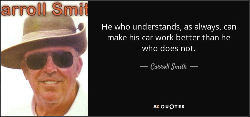 He who understands, as always, can make his car work better than he who does not. - Carroll Smith