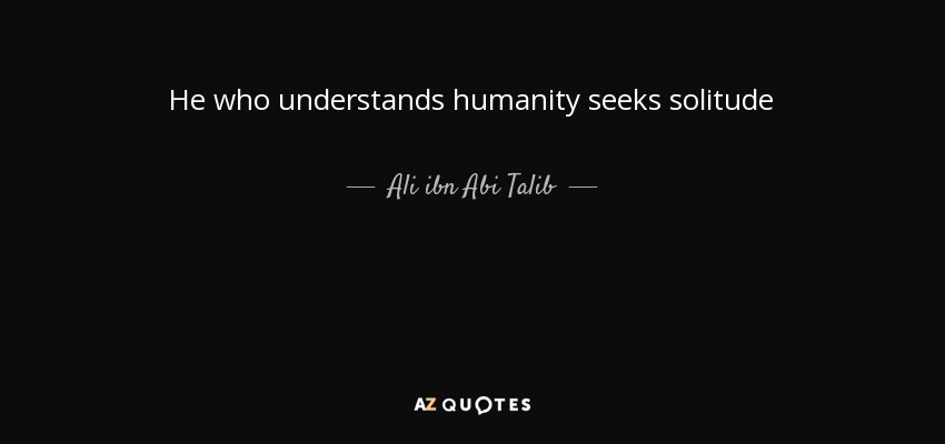 He who understands humanity seeks solitude - Ali ibn Abi Talib