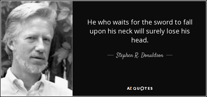 He who waits for the sword to fall upon his neck will surely lose his head. - Stephen R. Donaldson