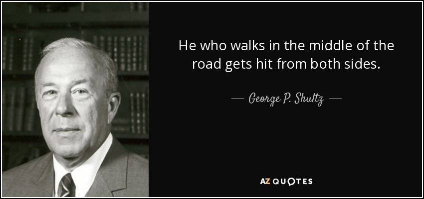 He who walks in the middle of the road gets hit from both sides. - George P. Shultz