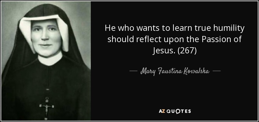 He who wants to learn true humility should reflect upon the Passion of Jesus. (267) - Mary Faustina Kowalska