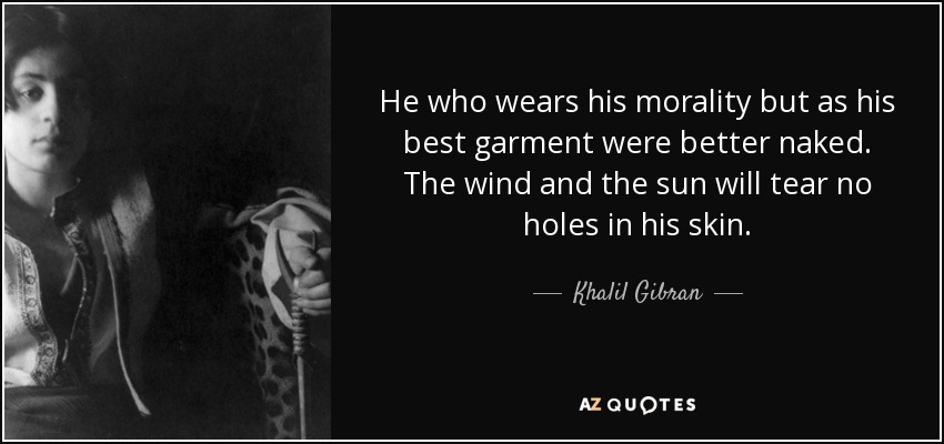He who wears his morality but as his best garment were better naked. The wind and the sun will tear no holes in his skin. - Khalil Gibran
