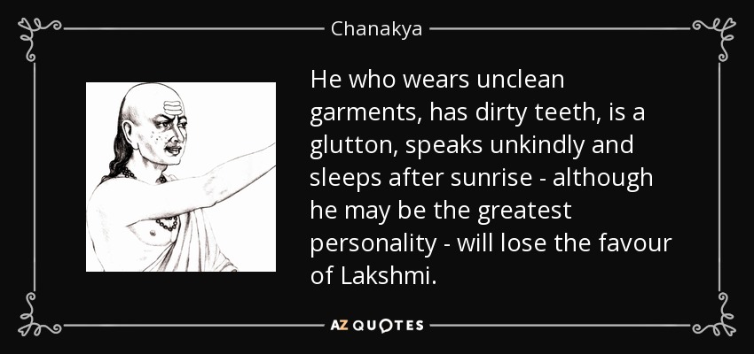 He who wears unclean garments, has dirty teeth, is a glutton, speaks unkindly and sleeps after sunrise - although he may be the greatest personality - will lose the favour of Lakshmi. - Chanakya