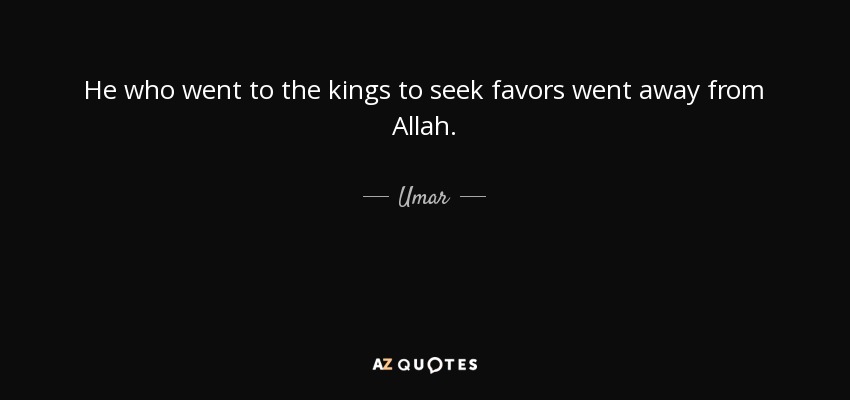 He who went to the kings to seek favors went away from Allah. - Umar