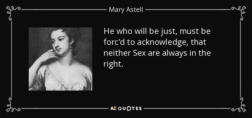 He who will be just, must be forc'd to acknowledge, that neither Sex are always in the right. - Mary Astell