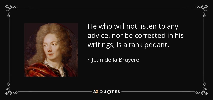 He who will not listen to any advice, nor be corrected in his writings, is a rank pedant. - Jean de la Bruyere