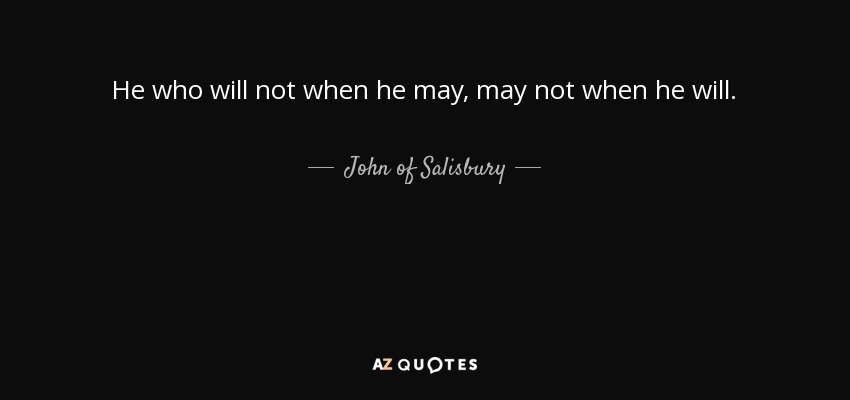 He who will not when he may, may not when he will. - John of Salisbury