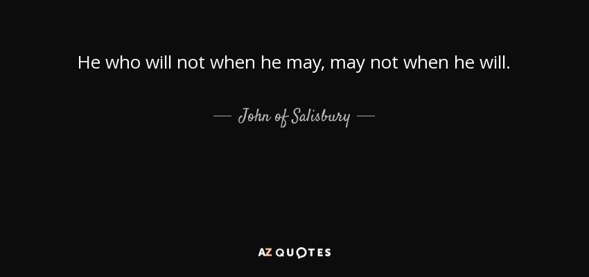 He who will not when he may, may not when he will. - John of Salisbury